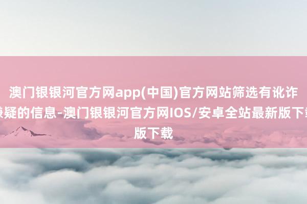 澳门银银河官方网app(中国)官方网站筛选有讹诈嫌疑的信息-澳门银银河官方网IOS/安卓全站最新版下载