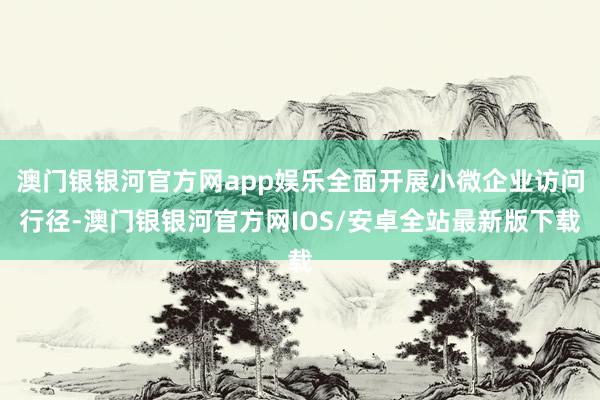 澳门银银河官方网app娱乐全面开展小微企业访问行径-澳门银银河官方网IOS/安卓全站最新版下载