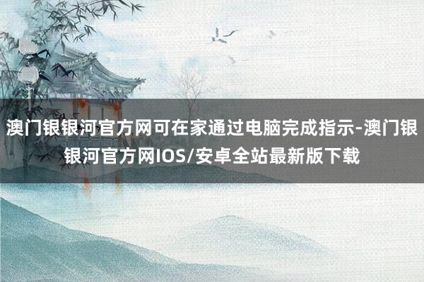 澳门银银河官方网可在家通过电脑完成指示-澳门银银河官方网IOS/安卓全站最新版下载