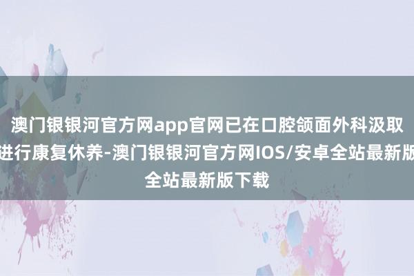 澳门银银河官方网app官网已在口腔颌面外科汲取术后进行康复休养-澳门银银河官方网IOS/安卓全站最新版下载