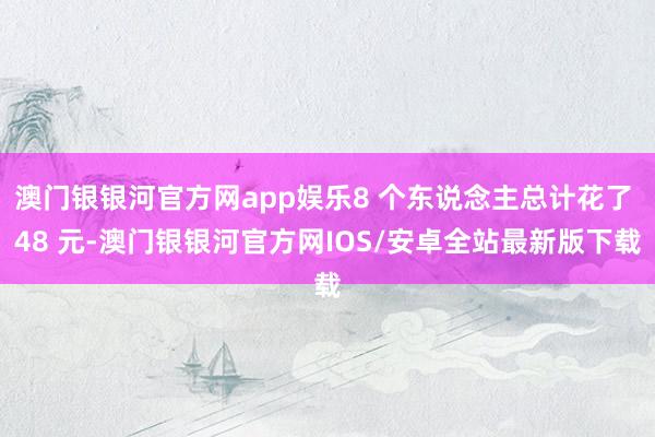 澳门银银河官方网app娱乐8 个东说念主总计花了 48 元-澳门银银河官方网IOS/安卓全站最新版下载