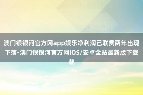 澳门银银河官方网app娱乐净利润已联贯两年出现下落-澳门银银河官方网IOS/安卓全站最新版下载