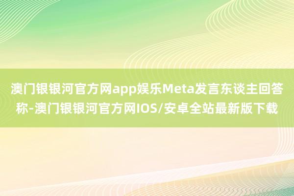 澳门银银河官方网app娱乐Meta发言东谈主回答称-澳门银银河官方网IOS/安卓全站最新版下载