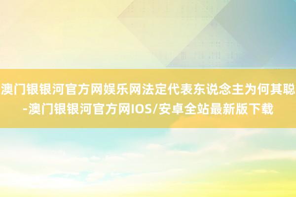 澳门银银河官方网娱乐网法定代表东说念主为何其聪-澳门银银河官方网IOS/安卓全站最新版下载