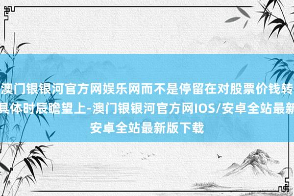 澳门银银河官方网娱乐网而不是停留在对股票价钱转移点的具体时辰瞻望上-澳门银银河官方网IOS/安卓全站最新版下载