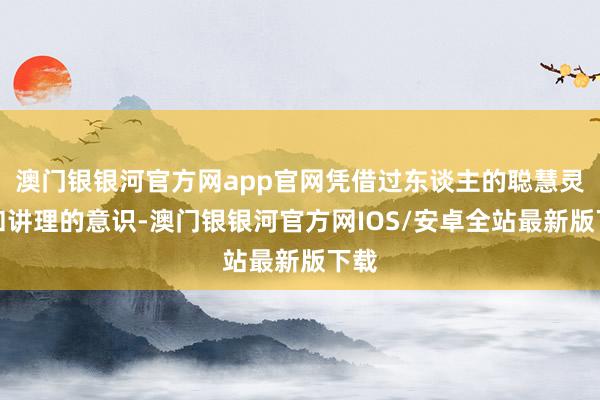 澳门银银河官方网app官网凭借过东谈主的聪慧灵敏和讲理的意识-澳门银银河官方网IOS/安卓全站最新版下载