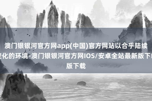 澳门银银河官方网app(中国)官方网站以合乎陆续变化的环境-澳门银银河官方网IOS/安卓全站最新版下载