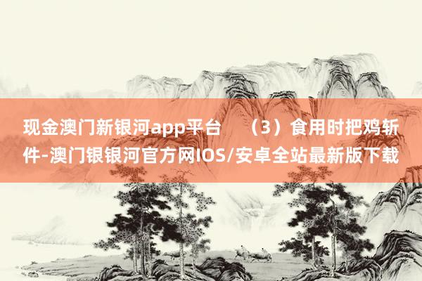 现金澳门新银河app平台    （3）食用时把鸡斩件-澳门银银河官方网IOS/安卓全站最新版下载