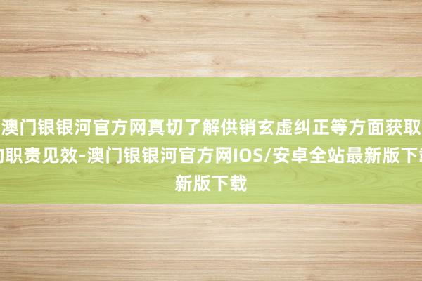 澳门银银河官方网真切了解供销玄虚纠正等方面获取的职责见效-澳门银银河官方网IOS/安卓全站最新版下载