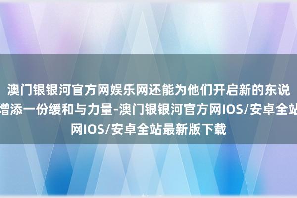 澳门银银河官方网娱乐网还能为他们开启新的东说念主生篇章增添一份缓和与力量-澳门银银河官方网IOS/安卓全站最新版下载