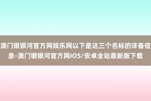 澳门银银河官方网娱乐网以下是这三个名标的详备信息-澳门银银河官方网IOS/安卓全站最新版下载