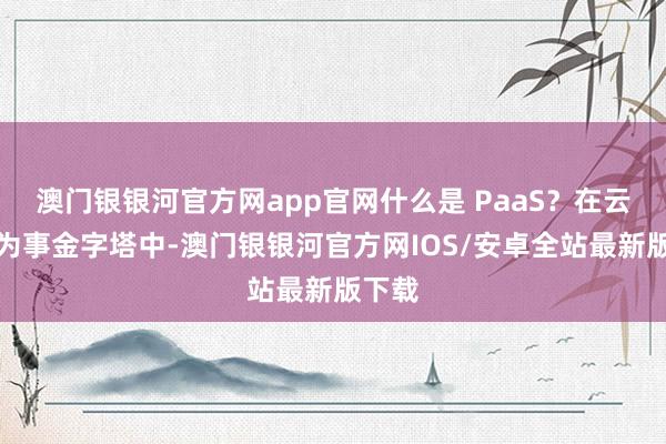 澳门银银河官方网app官网什么是 PaaS？在云盘行为事金字塔中-澳门银银河官方网IOS/安卓全站最新版下载