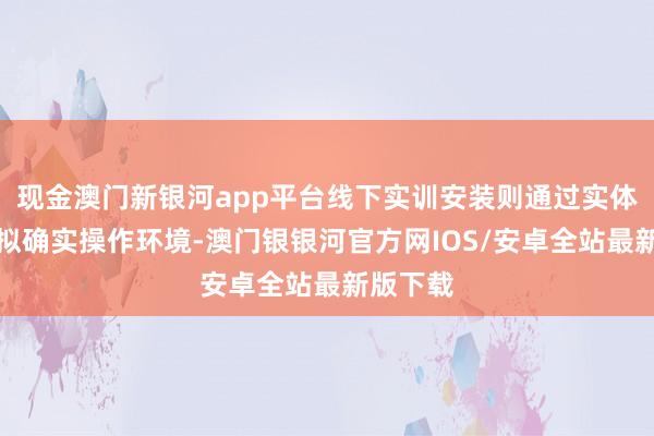 现金澳门新银河app平台线下实训安装则通过实体斥地模拟确实操作环境-澳门银银河官方网IOS/安卓全站最新版下载