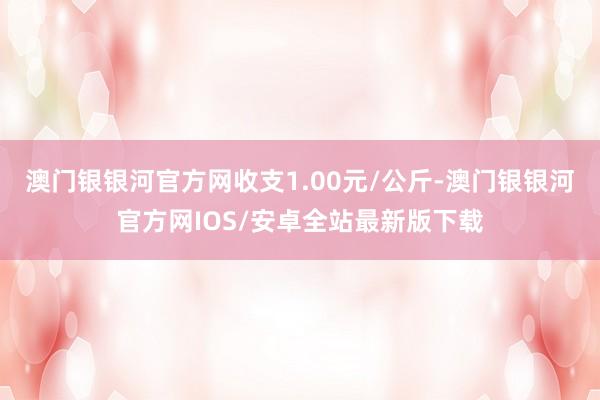 澳门银银河官方网收支1.00元/公斤-澳门银银河官方网IOS/安卓全站最新版下载