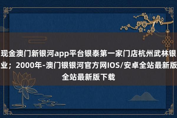 现金澳门新银河app平台银泰第一家门店杭州武林银泰开业；2000年-澳门银银河官方网IOS/安卓全站最新版下载