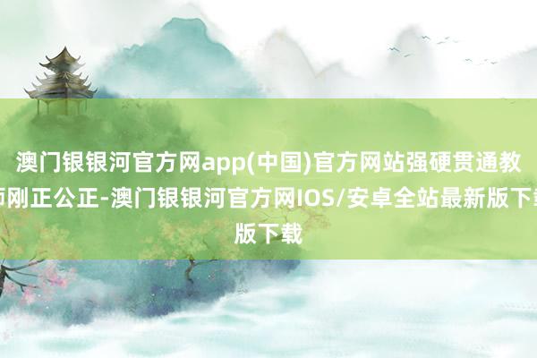 澳门银银河官方网app(中国)官方网站强硬贯通教师刚正公正-澳门银银河官方网IOS/安卓全站最新版下载