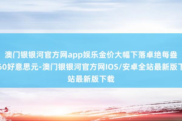 澳门银银河官方网app娱乐金价大幅下落卓绝每盎司60好意思元-澳门银银河官方网IOS/安卓全站最新版下载