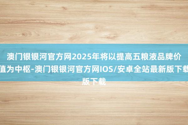 澳门银银河官方网2025年将以提高五粮液品牌价值为中枢-澳门银银河官方网IOS/安卓全站最新版下载