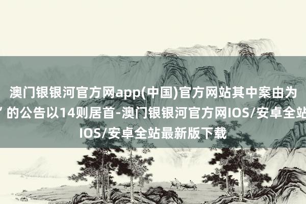 澳门银银河官方网app(中国)官方网站其中案由为“公约纠纷”的公告以14则居首-澳门银银河官方网IOS/安卓全站最新版下载