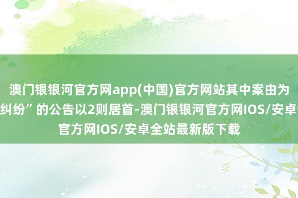 澳门银银河官方网app(中国)官方网站其中案由为“鼓舞经历说明纠纷”的公告以2则居首-澳门银银河官方网IOS/安卓全站最新版下载