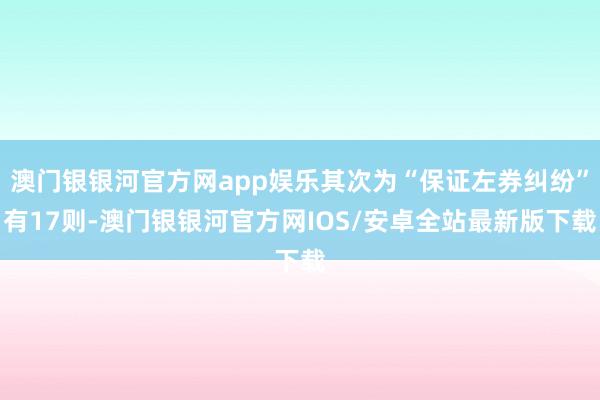 澳门银银河官方网app娱乐其次为“保证左券纠纷”有17则-澳门银银河官方网IOS/安卓全站最新版下载