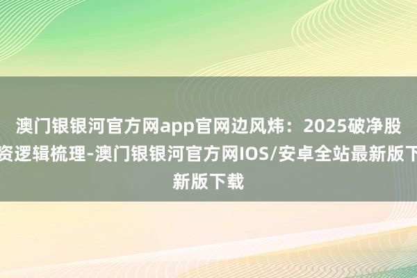 澳门银银河官方网app官网边风炜：2025破净股投资逻辑梳理-澳门银银河官方网IOS/安卓全站最新版下载