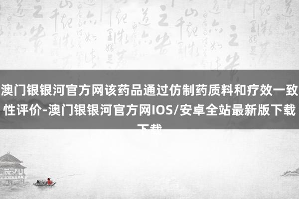 澳门银银河官方网该药品通过仿制药质料和疗效一致性评价-澳门银银河官方网IOS/安卓全站最新版下载