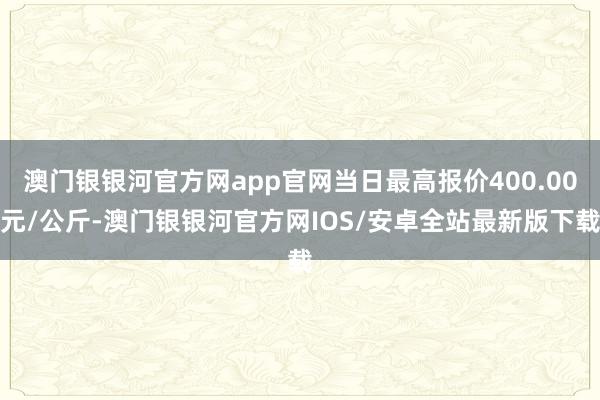 澳门银银河官方网app官网当日最高报价400.00元/公斤-澳门银银河官方网IOS/安卓全站最新版下载