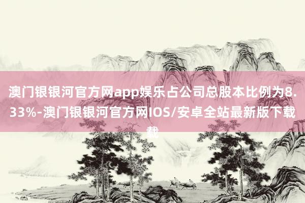 澳门银银河官方网app娱乐占公司总股本比例为8.33%-澳门银银河官方网IOS/安卓全站最新版下载