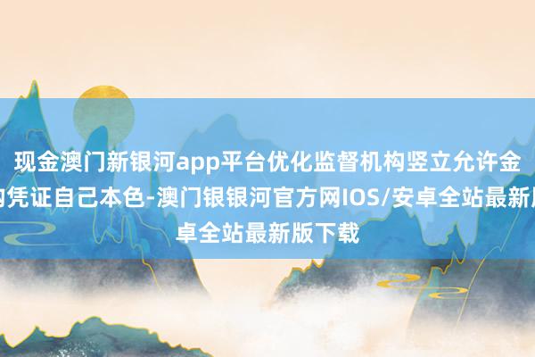 现金澳门新银河app平台优化监督机构竖立允许金融机构凭证自己本色-澳门银银河官方网IOS/安卓全站最新版下载