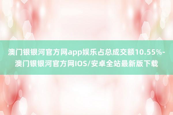 澳门银银河官方网app娱乐占总成交额10.55%-澳门银银河官方网IOS/安卓全站最新版下载