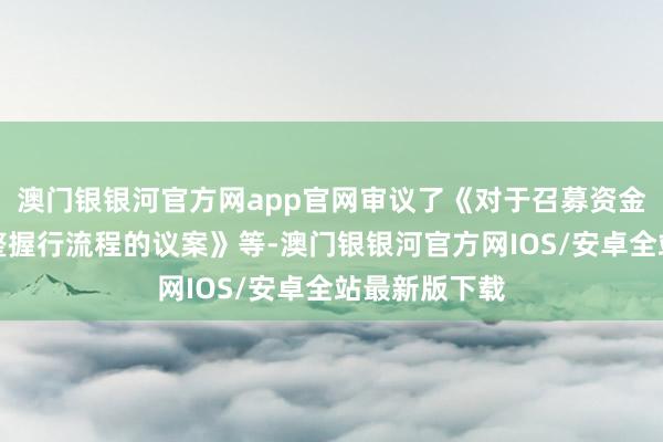 澳门银银河官方网app官网审议了《对于召募资金投资名堂调整握行流程的议案》等-澳门银银河官方网IOS/安卓全站最新版下载