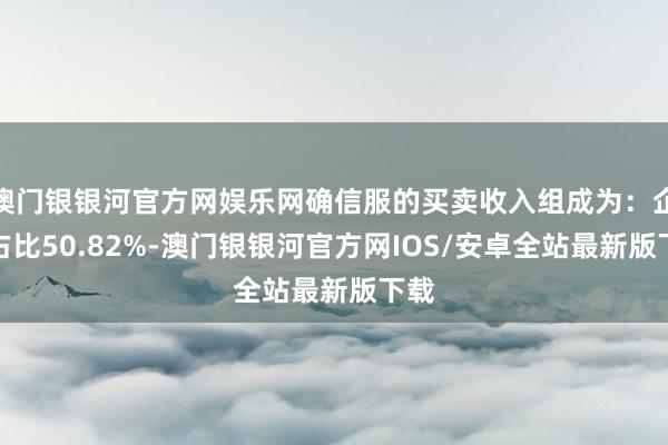 澳门银银河官方网娱乐网确信服的买卖收入组成为：企业占比50.82%-澳门银银河官方网IOS/安卓全站最新版下载