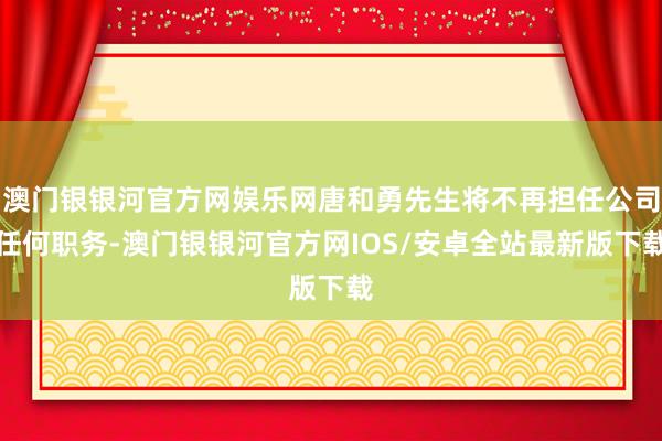 澳门银银河官方网娱乐网唐和勇先生将不再担任公司任何职务-澳门银银河官方网IOS/安卓全站最新版下载