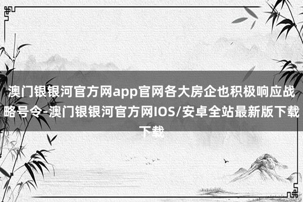 澳门银银河官方网app官网各大房企也积极响应战略号令-澳门银银河官方网IOS/安卓全站最新版下载