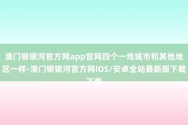 澳门银银河官方网app官网四个一线城市和其他地区一样-澳门银银河官方网IOS/安卓全站最新版下载