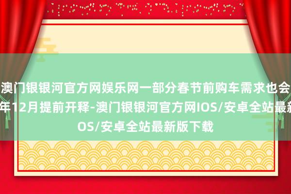 澳门银银河官方网娱乐网一部分春节前购车需求也会在2024年12月提前开释-澳门银银河官方网IOS/安卓全站最新版下载