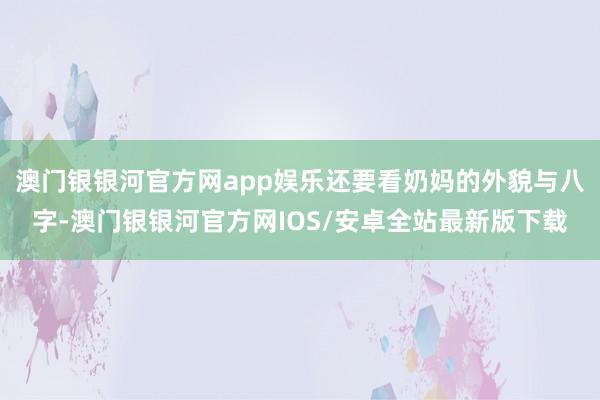 澳门银银河官方网app娱乐还要看奶妈的外貌与八字-澳门银银河官方网IOS/安卓全站最新版下载