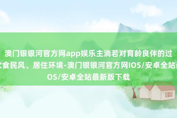 澳门银银河官方网app娱乐主淌若对育龄良伴的过往病史、饮食民风、居住环境-澳门银银河官方网IOS/安卓全站最新版下载