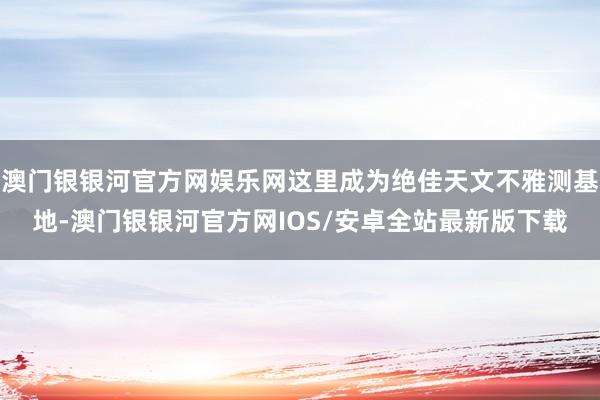 澳门银银河官方网娱乐网这里成为绝佳天文不雅测基地-澳门银银河官方网IOS/安卓全站最新版下载