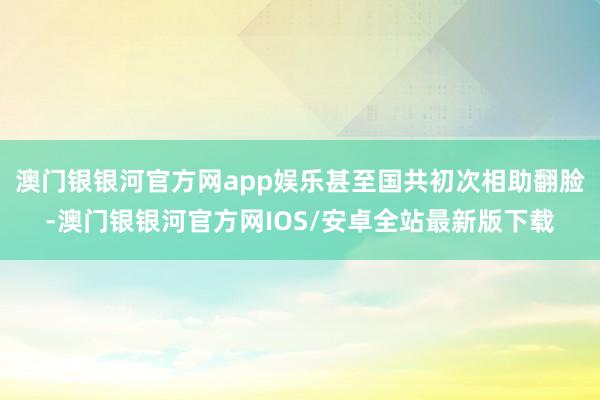 澳门银银河官方网app娱乐甚至国共初次相助翻脸-澳门银银河官方网IOS/安卓全站最新版下载