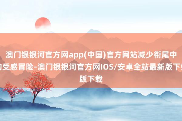 澳门银银河官方网app(中国)官方网站减少衔尾中的受感冒险-澳门银银河官方网IOS/安卓全站最新版下载