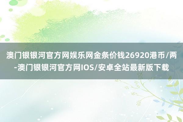 澳门银银河官方网娱乐网金条价钱26920港币/两-澳门银银河官方网IOS/安卓全站最新版下载