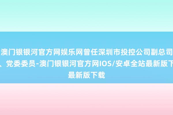 澳门银银河官方网娱乐网曾任深圳市投控公司副总司理、党委委员-澳门银银河官方网IOS/安卓全站最新版下载