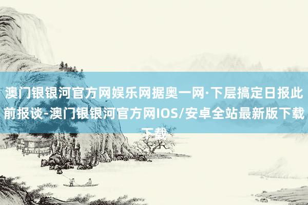 澳门银银河官方网娱乐网据奥一网·下层搞定日报此前报谈-澳门银银河官方网IOS/安卓全站最新版下载