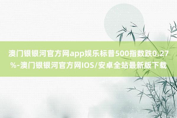 澳门银银河官方网app娱乐标普500指数跌0.27%-澳门银银河官方网IOS/安卓全站最新版下载