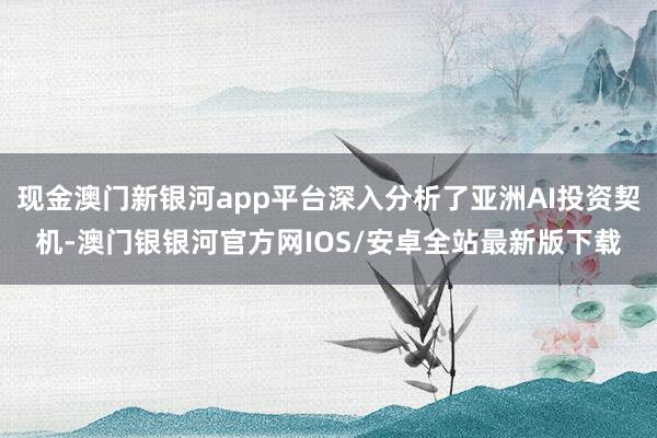 现金澳门新银河app平台深入分析了亚洲AI投资契机-澳门银银河官方网IOS/安卓全站最新版下载