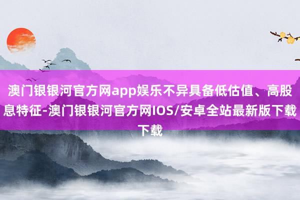 澳门银银河官方网app娱乐不异具备低估值、高股息特征-澳门银银河官方网IOS/安卓全站最新版下载