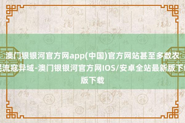 澳门银银河官方网app(中国)官方网站甚至多数农民流寇异域-澳门银银河官方网IOS/安卓全站最新版下载