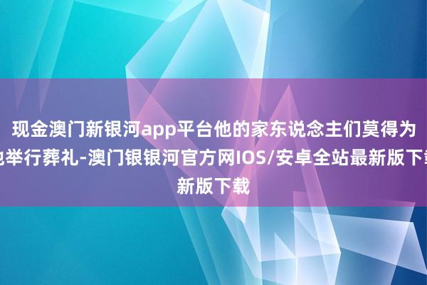 现金澳门新银河app平台他的家东说念主们莫得为他举行葬礼-澳门银银河官方网IOS/安卓全站最新版下载